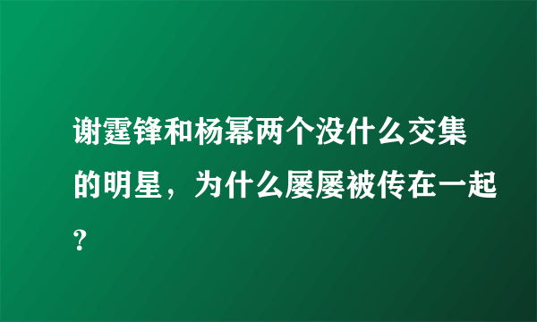 谢霆锋和杨幂两个没什么交集的明星，为什么屡屡被传在一起？