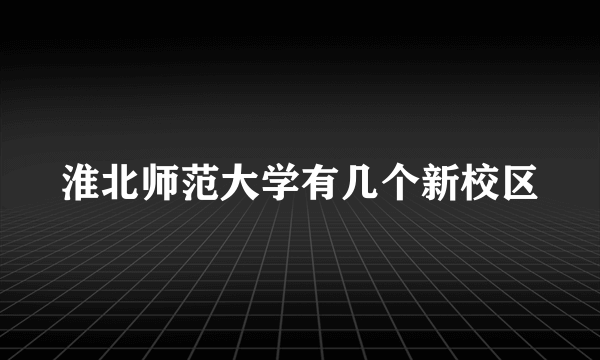 淮北师范大学有几个新校区