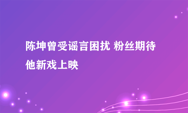 陈坤曾受谣言困扰 粉丝期待他新戏上映