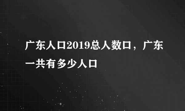 广东人口2019总人数口，广东一共有多少人口