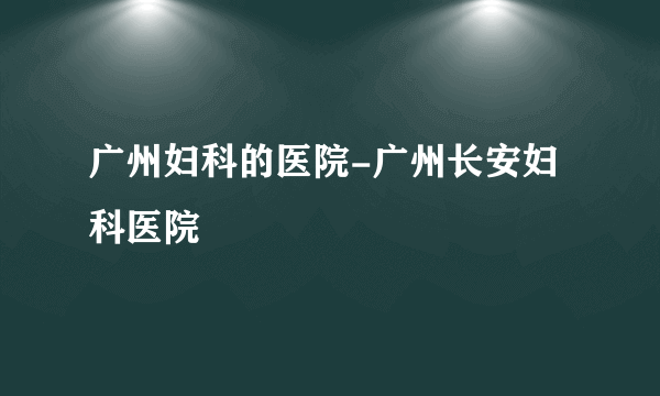 广州妇科的医院-广州长安妇科医院