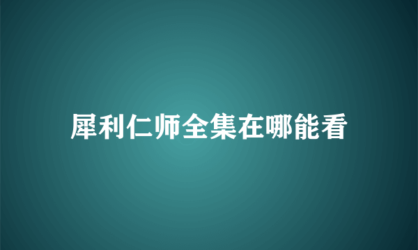 犀利仁师全集在哪能看