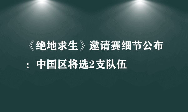 《绝地求生》邀请赛细节公布：中国区将选2支队伍