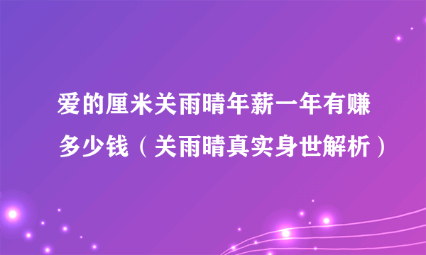 爱的厘米关雨晴年薪一年有赚多少钱（关雨晴真实身世解析）