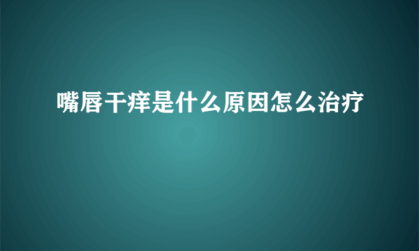 嘴唇干痒是什么原因怎么治疗