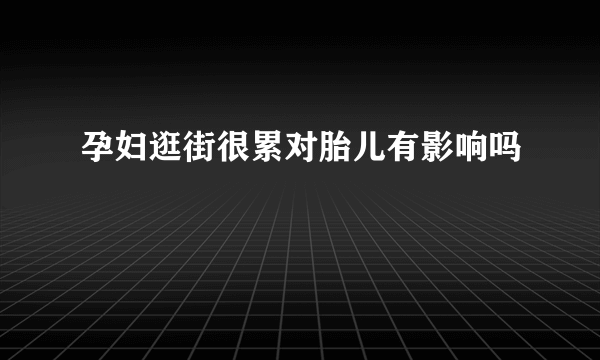 孕妇逛街很累对胎儿有影响吗