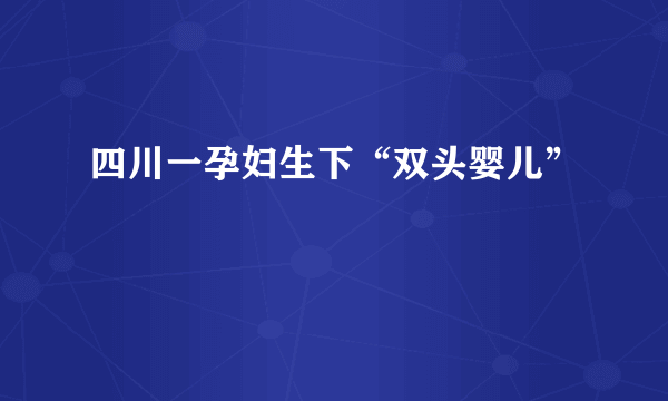 四川一孕妇生下“双头婴儿”