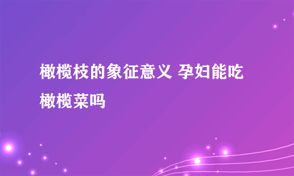 橄榄枝的象征意义 孕妇能吃橄榄菜吗