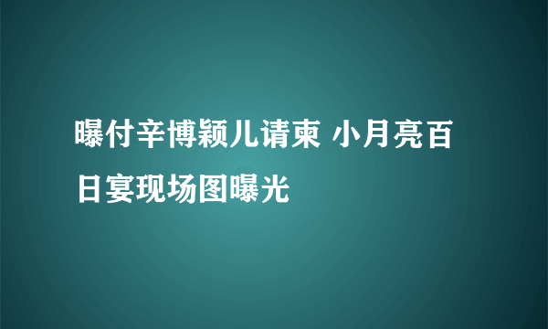 曝付辛博颖儿请柬 小月亮百日宴现场图曝光