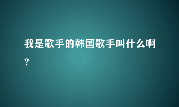 我是歌手的韩国歌手叫什么啊？