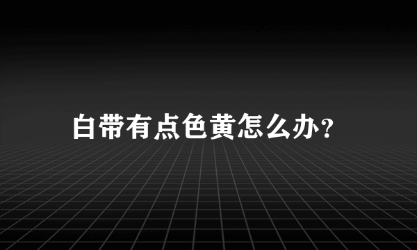 白带有点色黄怎么办？