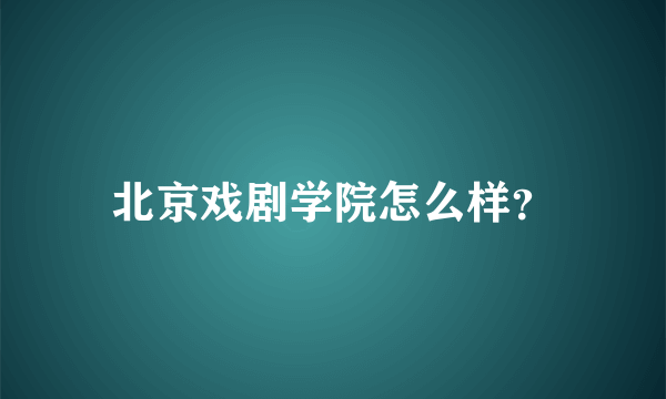 北京戏剧学院怎么样？