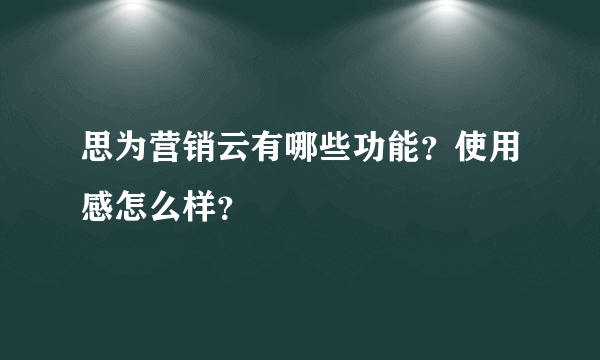 思为营销云有哪些功能？使用感怎么样？