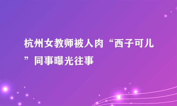 杭州女教师被人肉“西子可儿”同事曝光往事