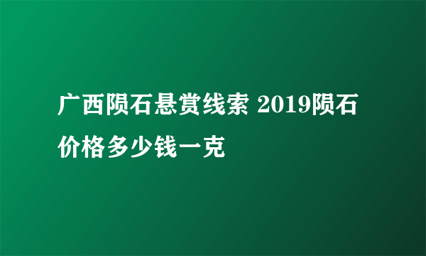 广西陨石悬赏线索 2019陨石价格多少钱一克