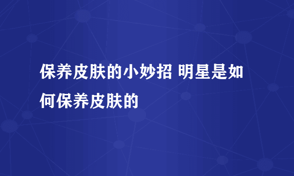 保养皮肤的小妙招 明星是如何保养皮肤的