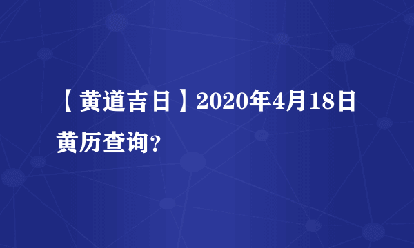 【黄道吉日】2020年4月18日黄历查询？