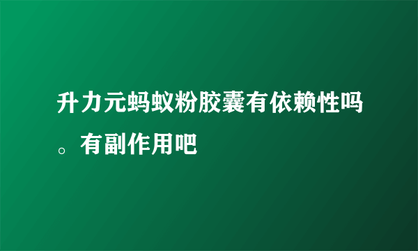 升力元蚂蚁粉胶囊有依赖性吗。有副作用吧