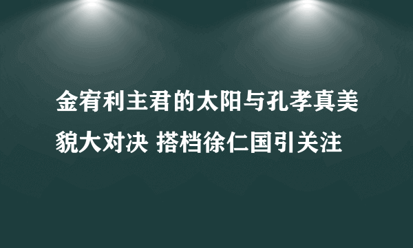 金宥利主君的太阳与孔孝真美貌大对决 搭档徐仁国引关注