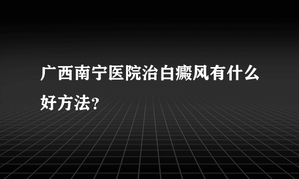 广西南宁医院治白癜风有什么好方法？