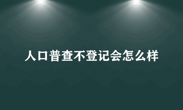 人口普查不登记会怎么样