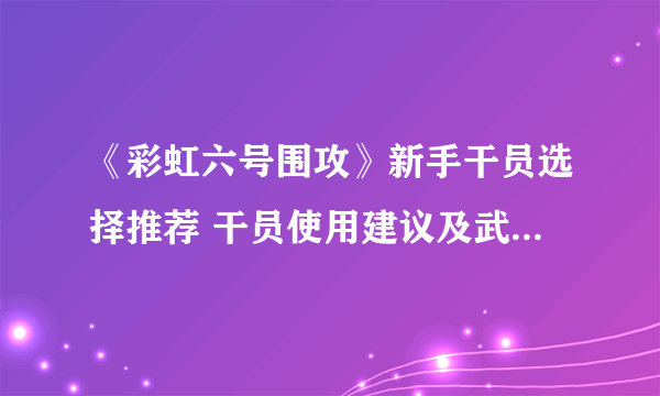 《彩虹六号围攻》新手干员选择推荐 干员使用建议及武器道具搭配心得