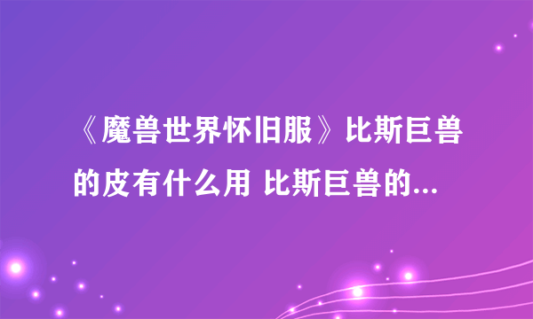 《魔兽世界怀旧服》比斯巨兽的皮有什么用 比斯巨兽的皮作用介绍