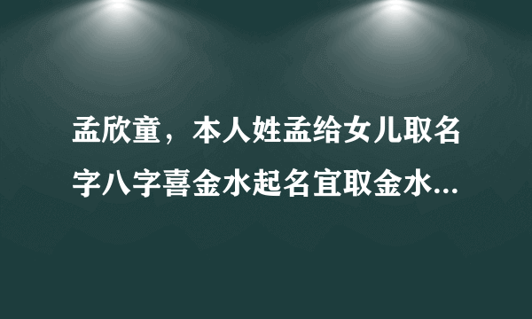 孟欣童，本人姓孟给女儿取名字八字喜金水起名宜取金水偏旁部首或