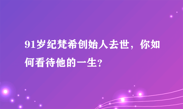 91岁纪梵希创始人去世，你如何看待他的一生？