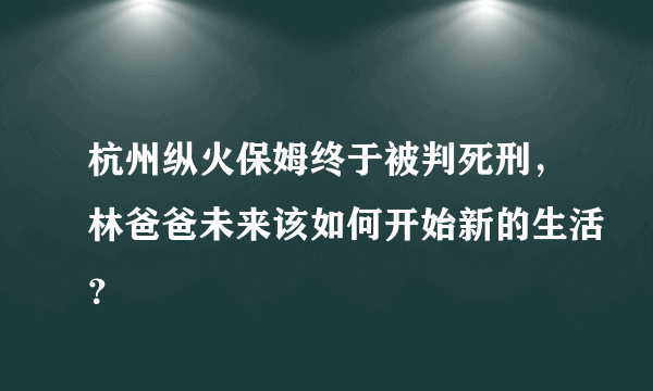 杭州纵火保姆终于被判死刑，林爸爸未来该如何开始新的生活？