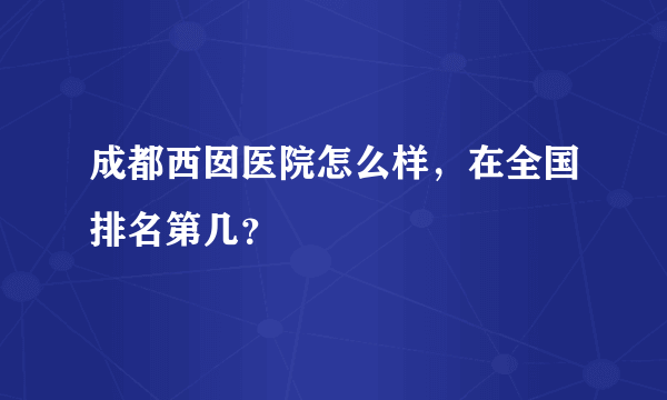 成都西囡医院怎么样，在全国排名第几？