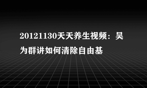 20121130天天养生视频：吴为群讲如何清除自由基