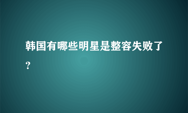 韩国有哪些明星是整容失败了？