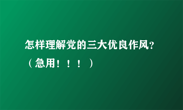 怎样理解党的三大优良作风？（急用！！！）