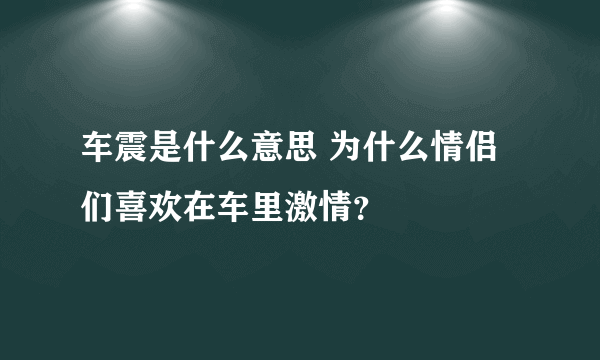 车震是什么意思 为什么情侣们喜欢在车里激情？