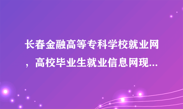 长春金融高等专科学校就业网，高校毕业生就业信息网现在注册不上了吗