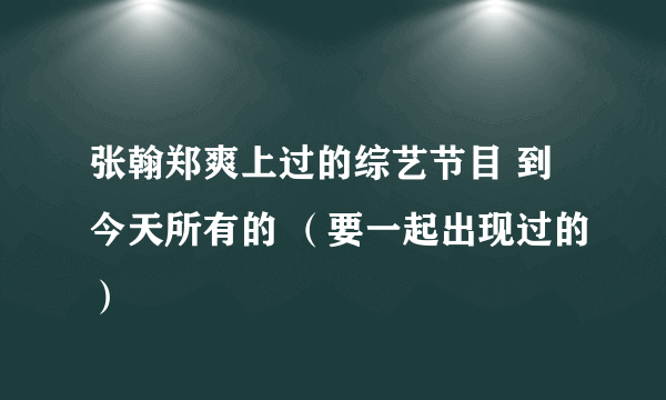 张翰郑爽上过的综艺节目 到今天所有的 （要一起出现过的）