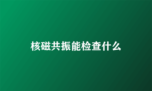 核磁共振能检查什么