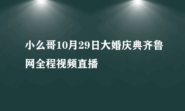 小么哥10月29日大婚庆典齐鲁网全程视频直播