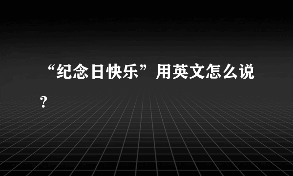 “纪念日快乐”用英文怎么说？