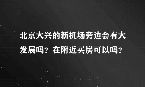 北京大兴的新机场旁边会有大发展吗？在附近买房可以吗？