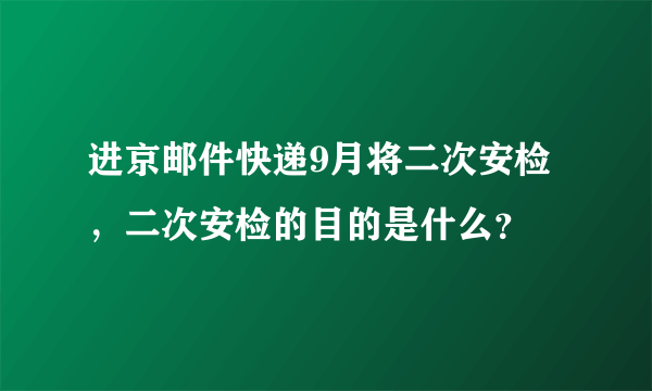 进京邮件快递9月将二次安检，二次安检的目的是什么？