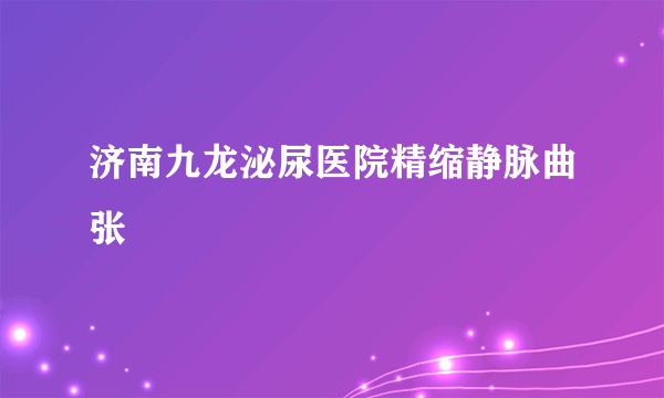 济南九龙泌尿医院精缩静脉曲张