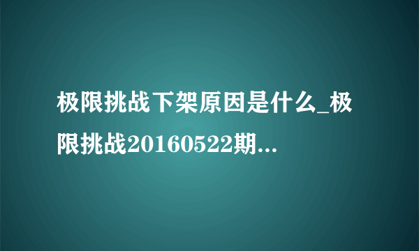 极限挑战下架原因是什么_极限挑战20160522期为什么下架|下线是怎么回事-知性