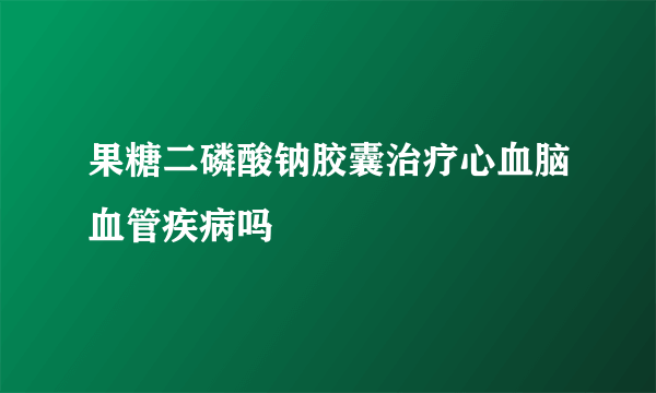 果糖二磷酸钠胶囊治疗心血脑血管疾病吗