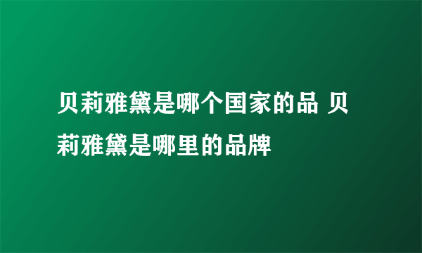 贝莉雅黛是哪个国家的品 贝莉雅黛是哪里的品牌