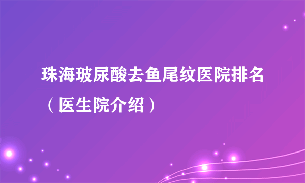 珠海玻尿酸去鱼尾纹医院排名（医生院介绍）