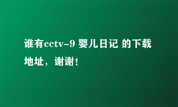 谁有cctv-9 婴儿日记 的下载地址，谢谢！