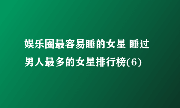 娱乐圈最容易睡的女星 睡过男人最多的女星排行榜(6)