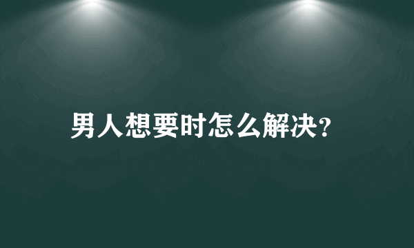 男人想要时怎么解决？